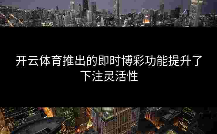 开云体育推出的即时博彩功能提升了下注灵活性