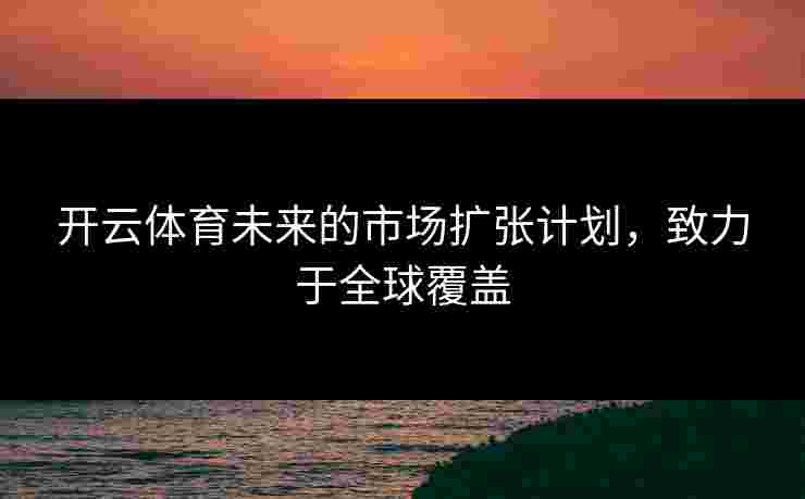 开云体育未来的市场扩张计划，致力于全球覆盖