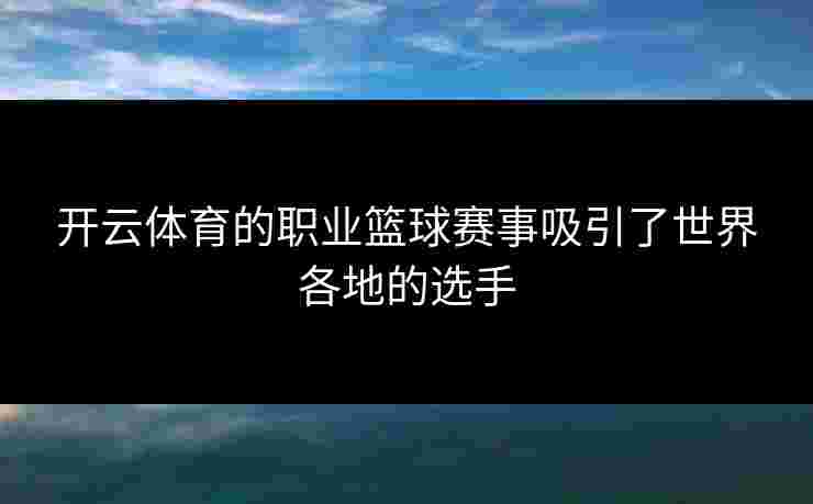 开云体育的职业篮球赛事吸引了世界各地的选手