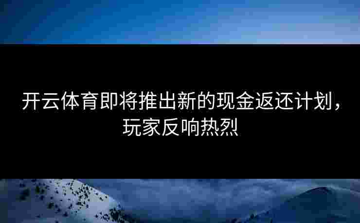 开云体育即将推出新的现金返还计划，玩家反响热烈