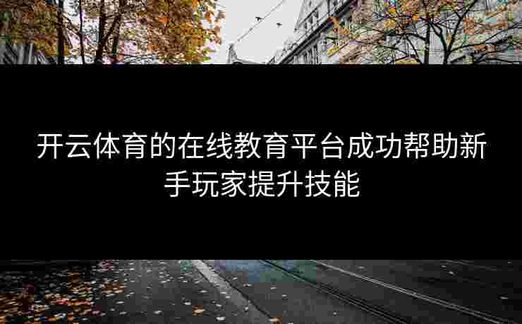 开云体育的在线教育平台成功帮助新手玩家提升技能 开云体育的在线教育平台成功帮助新手玩家提升技能