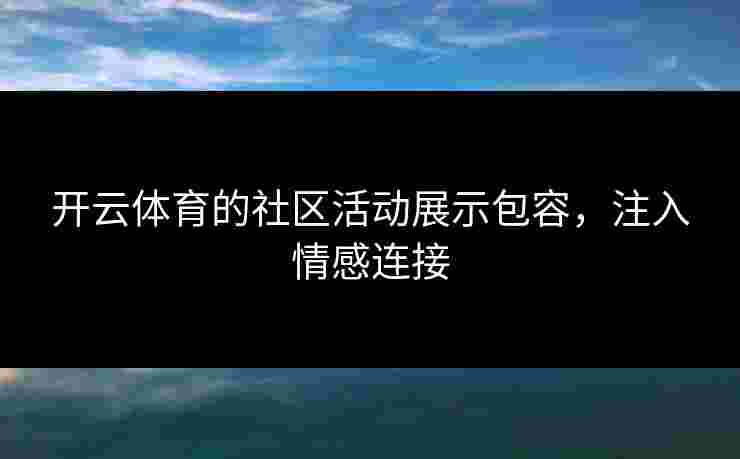 开云体育的社区活动展示包容，注入情感连接