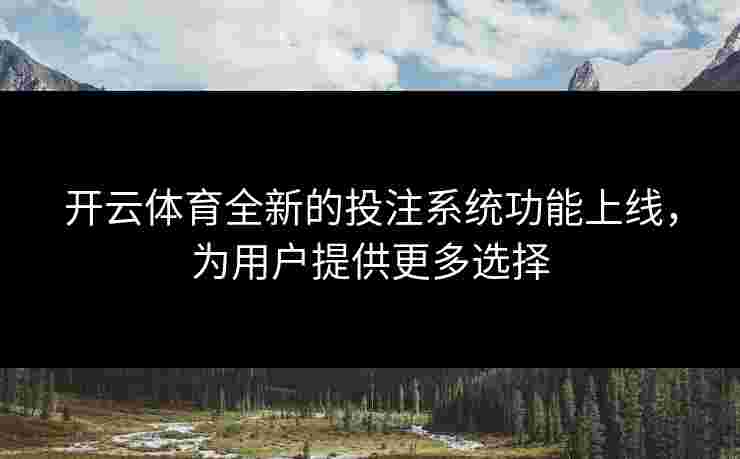 开云体育全新的投注系统功能上线，为用户提供更多选择