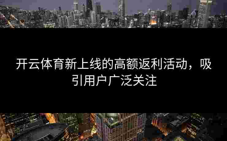 开云体育新上线的高额返利活动，吸引用户广泛关注