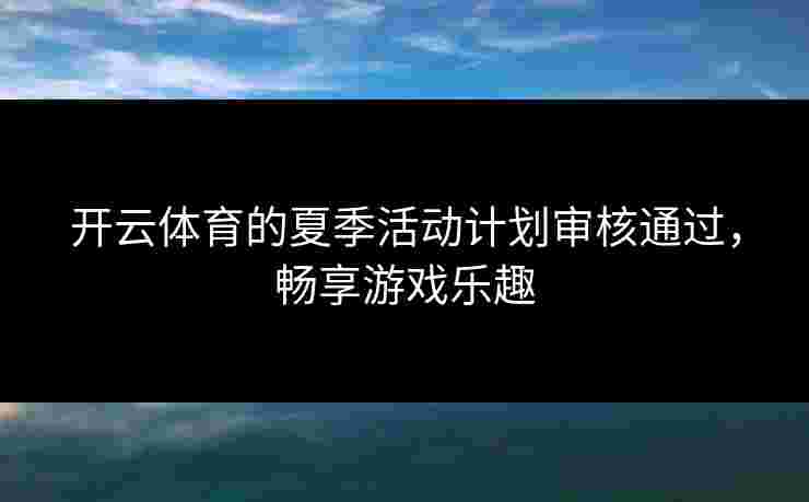 开云体育的夏季活动计划审核通过，畅享游戏乐趣